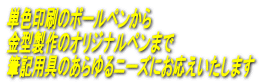 単色印刷のボールペンから 金型製作のオリジナルペンまで 筆記用具のあらゆるニーズにお応えいたします 